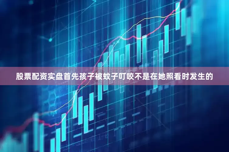 股票配资实盘首先孩子被蚊子叮咬不是在她照看时发生的