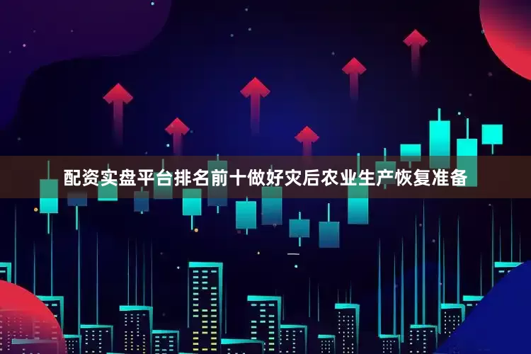 配资实盘平台排名前十做好灾后农业生产恢复准备