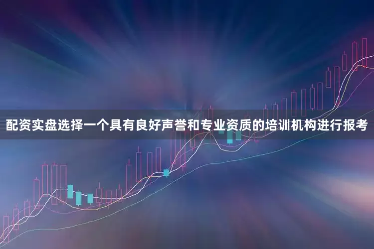 配资实盘选择一个具有良好声誉和专业资质的培训机构进行报考