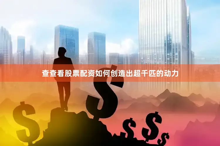 查查看股票配资如何创造出超千匹的动力