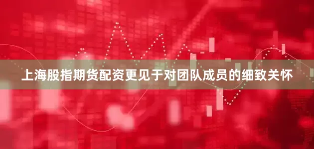 上海股指期货配资更见于对团队成员的细致关怀