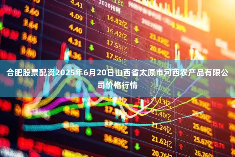 合肥股票配资2025年6月20日山西省太原市河西农产品有限公司价格行情