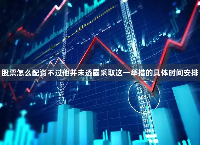 股票怎么配资不过他并未透露采取这一举措的具体时间安排