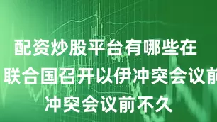 配资炒股平台有哪些在 20 日联合国召开以伊冲突会议前不久