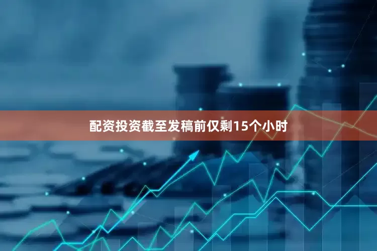 配资投资截至发稿前仅剩15个小时