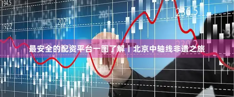 最安全的配资平台一图了解丨北京中轴线非遗之旅