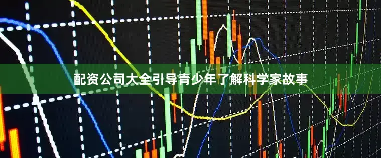 配资公司大全引导青少年了解科学家故事