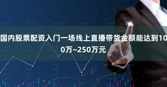 国内股票配资入门一场线上直播带货金额能达到100万~250万元