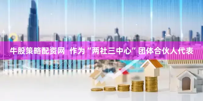 牛股策略配资网  作为“两社三中心”团体合伙人代表