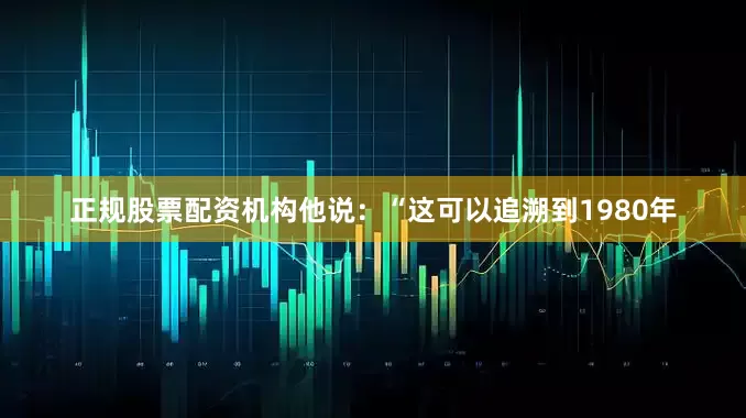 正规股票配资机构他说：“这可以追溯到1980年
