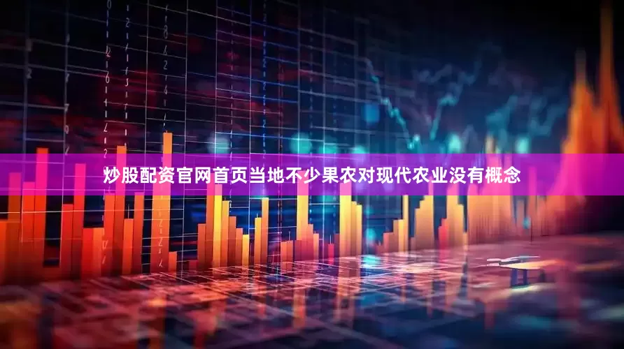 炒股配资官网首页当地不少果农对现代农业没有概念