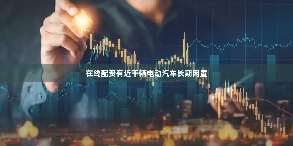 在线配资有近千辆电动汽车长期闲置