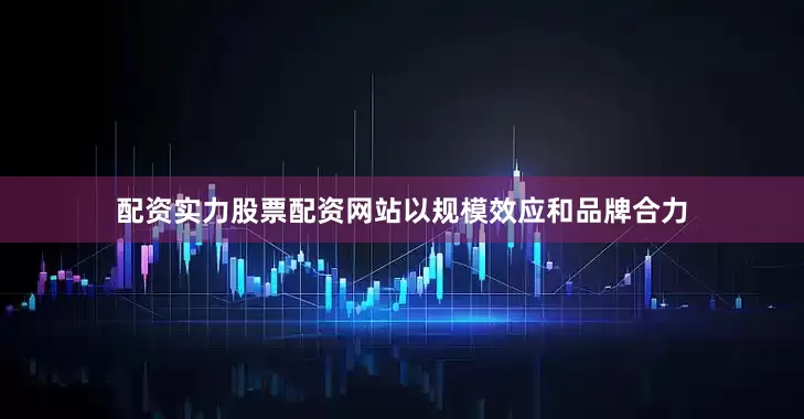 配资实力股票配资网站以规模效应和品牌合力