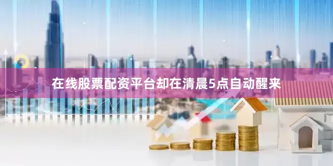 在线股票配资平台却在清晨5点自动醒来