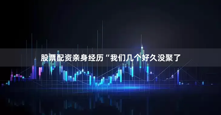 股票配资亲身经历“我们几个好久没聚了