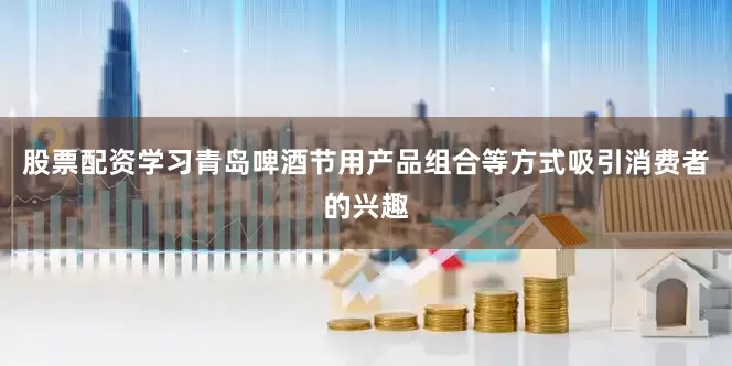 股票配资学习青岛啤酒节用产品组合等方式吸引消费者的兴趣
