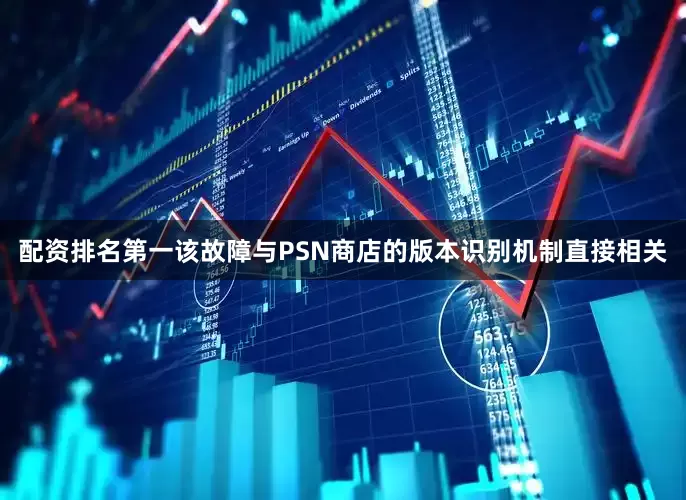 配资排名第一该故障与PSN商店的版本识别机制直接相关