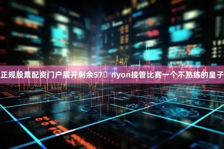 正规股票配资门户展开剩余57�nyon接管比赛一个不熟练的皇子