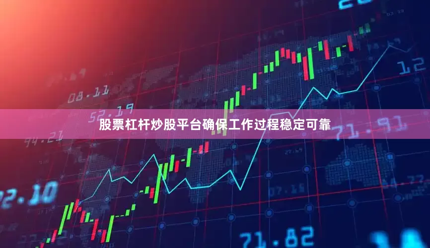 股票杠杆炒股平台确保工作过程稳定可靠
