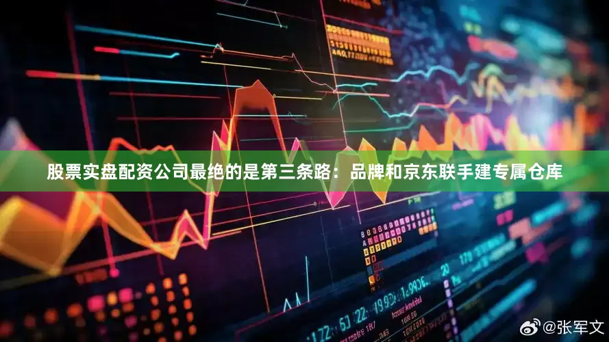 股票实盘配资公司最绝的是第三条路：品牌和京东联手建专属仓库