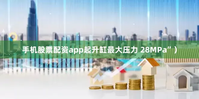 手机股票配资app起升缸最大压力 28MPa”）