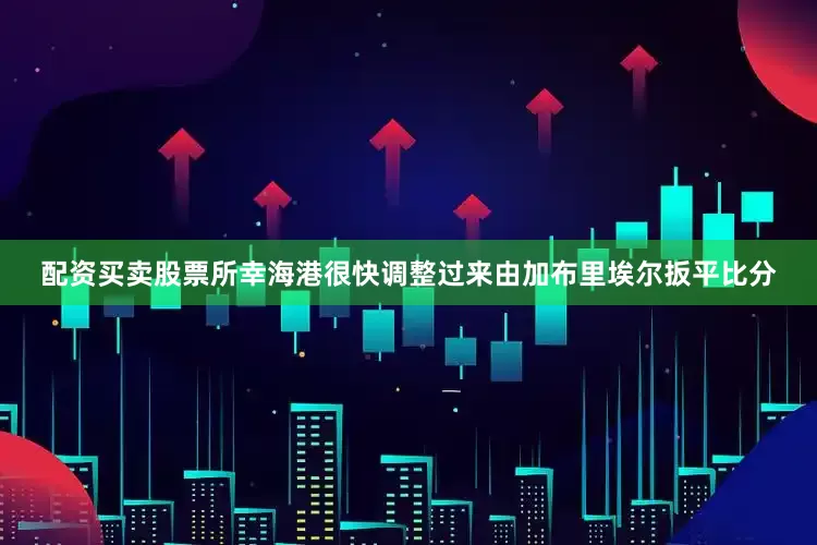 配资买卖股票所幸海港很快调整过来由加布里埃尔扳平比分