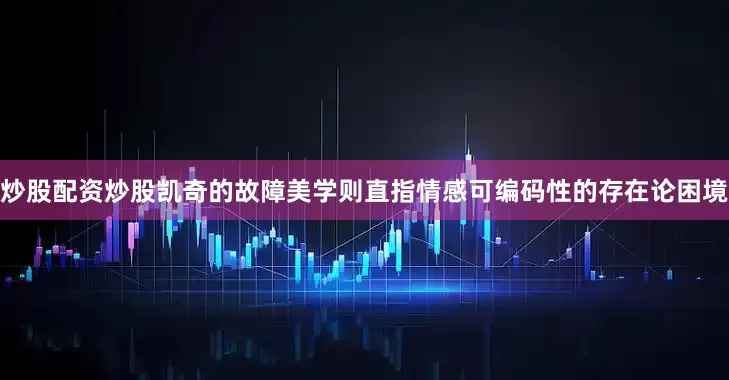 炒股配资炒股凯奇的故障美学则直指情感可编码性的存在论困境