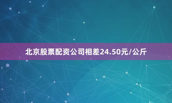 北京股票配资公司相差24.50元/公斤