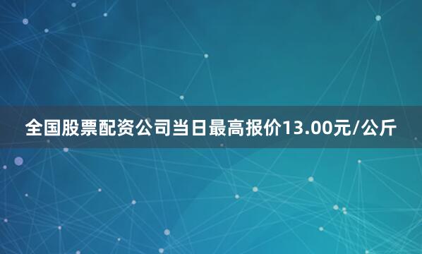 全国股票配资公司当日最高报价13.00元/公斤