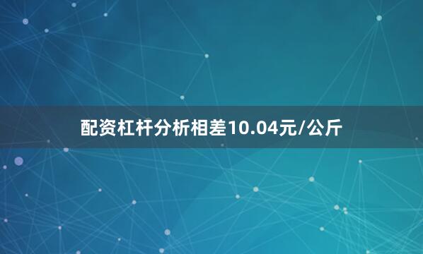 配资杠杆分析相差10.04元/公斤