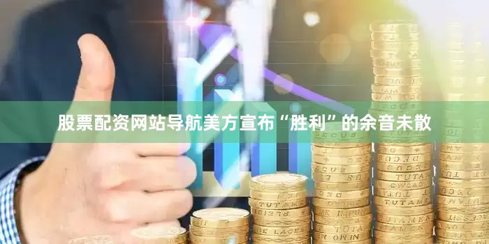 股票配资网站导航美方宣布“胜利”的余音未散
