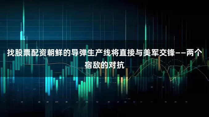 找股票配资朝鲜的导弹生产线将直接与美军交锋——两个宿敌的对抗