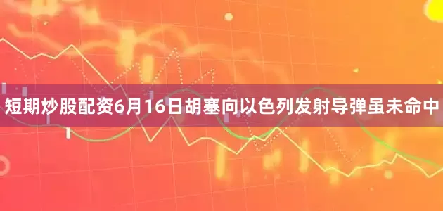 短期炒股配资6月16日胡塞向以色列发射导弹虽未命中