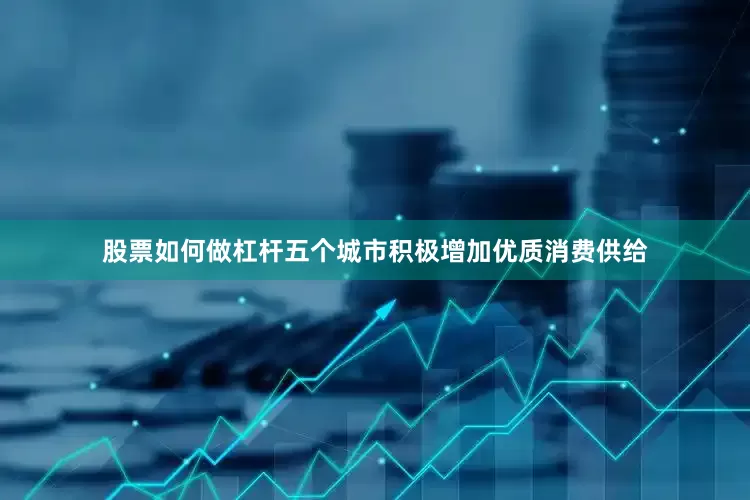 股票如何做杠杆五个城市积极增加优质消费供给