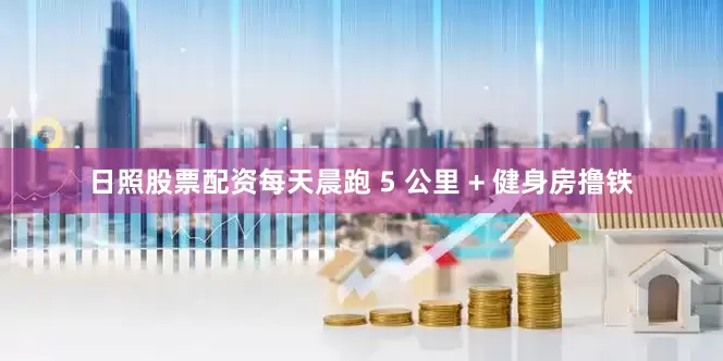 日照股票配资每天晨跑 5 公里 + 健身房撸铁