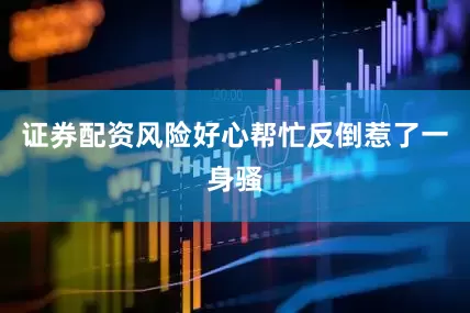 证券配资风险好心帮忙反倒惹了一身骚