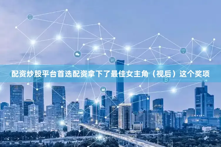 配资炒股平台首选配资拿下了最佳女主角（视后）这个奖项