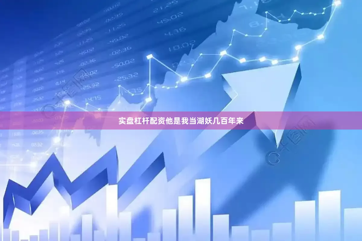 实盘杠杆配资他是我当湖妖几百年来