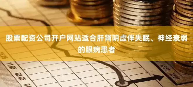 股票配资公司开户网站适合肝肾阴虚伴失眠、神经衰弱的眼病患者