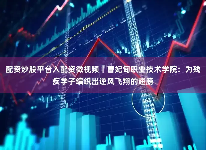 配资炒股平台入配资微视频｜曹妃甸职业技术学院：为残疾学子编织出逆风飞翔的翅膀