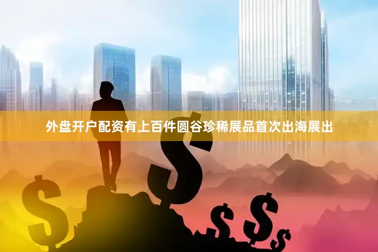 外盘开户配资有上百件圆谷珍稀展品首次出海展出
