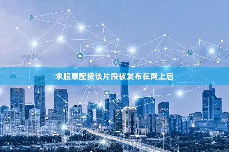 求股票配资该片段被发布在网上后