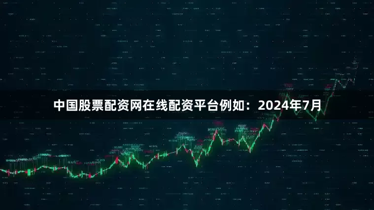 中国股票配资网在线配资平台例如：2024年7月