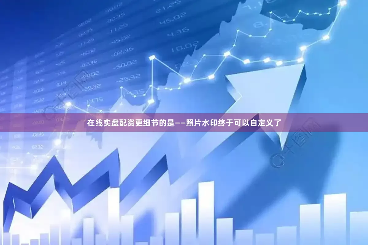 在线实盘配资更细节的是——照片水印终于可以自定义了