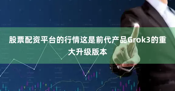 股票配资平台的行情这是前代产品Grok3的重大升级版本