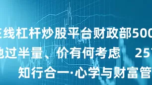 在线杠杆炒股平台财政部5000亿注资落地过半量、价有何考虑    257  06-16 19:50     知行合一·心学与财富管理对话 中银投资策略会(广东站)    208  04-25 22:20     一财最热      点击关闭
