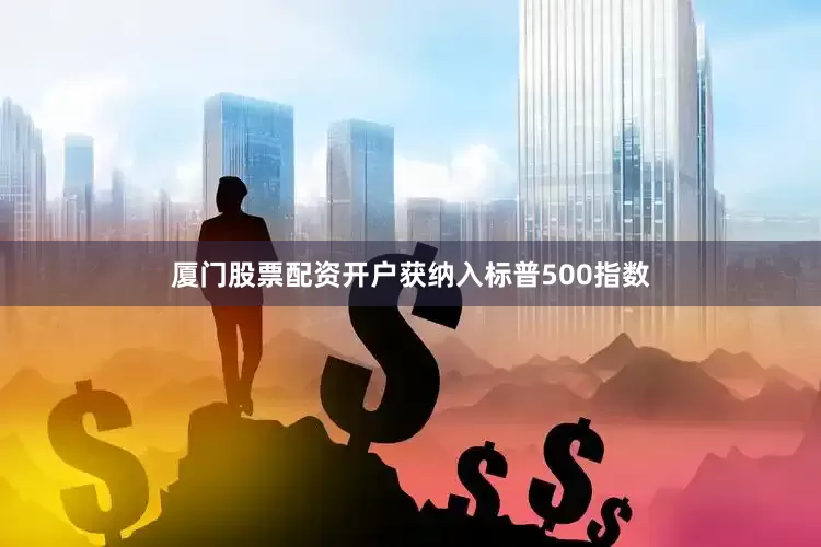 厦门股票配资开户获纳入标普500指数