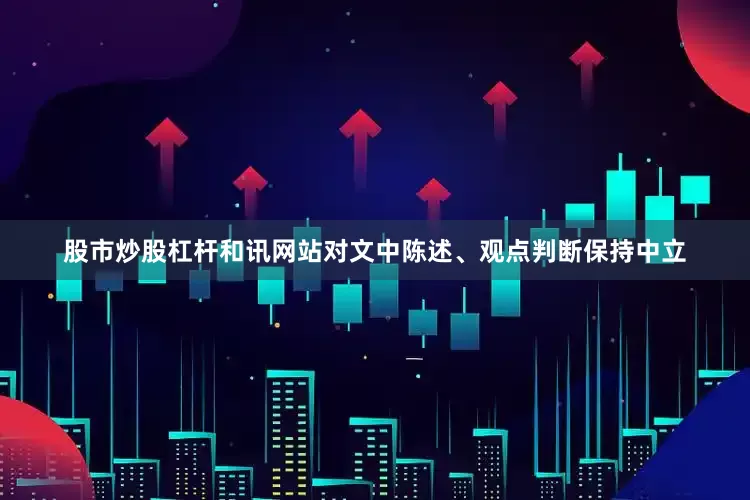 股市炒股杠杆和讯网站对文中陈述、观点判断保持中立