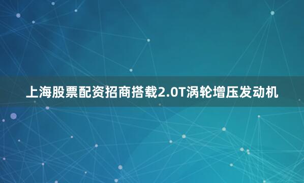 上海股票配资招商搭载2.0T涡轮增压发动机