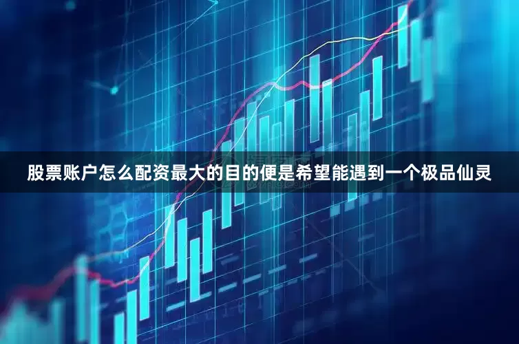 股票账户怎么配资最大的目的便是希望能遇到一个极品仙灵